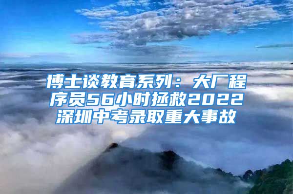 博士談教育系列：大廠程序員56小時拯救2022深圳中考錄取重大事故