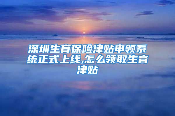 深圳生育保險(xiǎn)津貼申領(lǐng)系統(tǒng)正式上線,怎么領(lǐng)取生育津貼