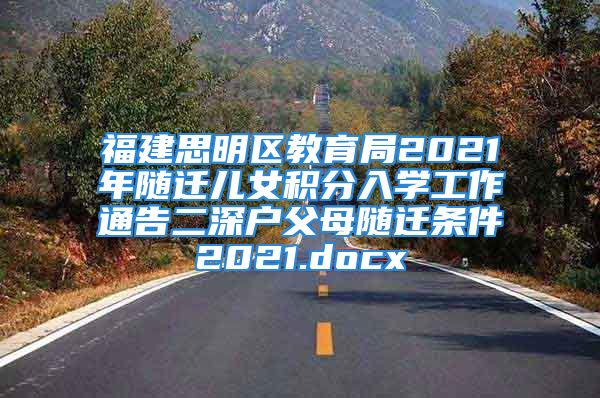 福建思明區(qū)教育局2021年隨遷兒女積分入學(xué)工作通告二深戶父母隨遷條件2021.docx