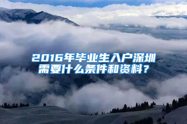 2016年畢業(yè)生入戶深圳需要什么條件和資料？