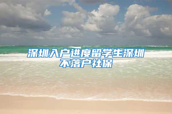 深圳入戶進度留學生深圳不落戶社保