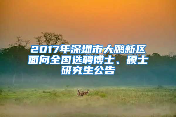 2017年深圳市大鵬新區(qū)面向全國選聘博士、碩士研究生公告