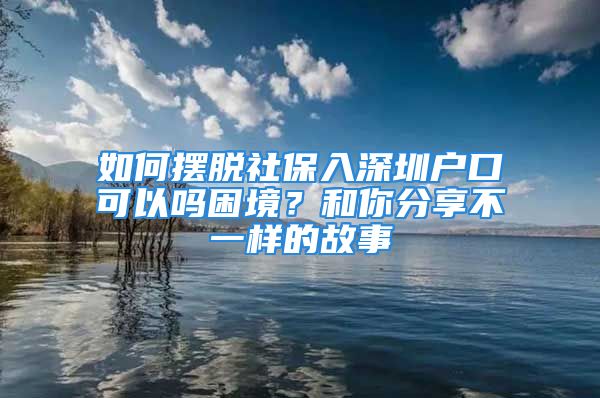 如何擺脫社保入深圳戶口可以嗎困境？和你分享不一樣的故事