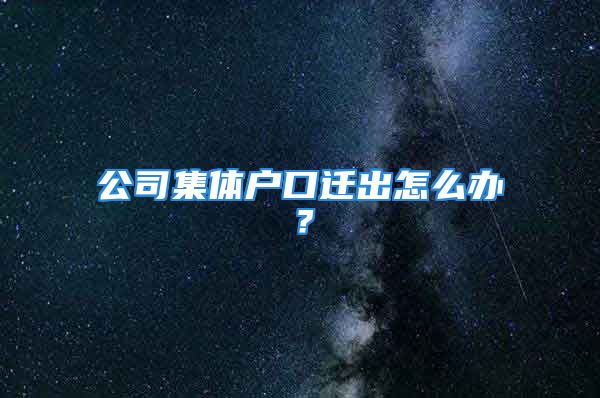 公司集體戶口遷出怎么辦？