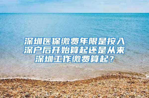 深圳醫(yī)保繳費年限是按入深戶后開始算起還是從來深圳工作繳費算起？