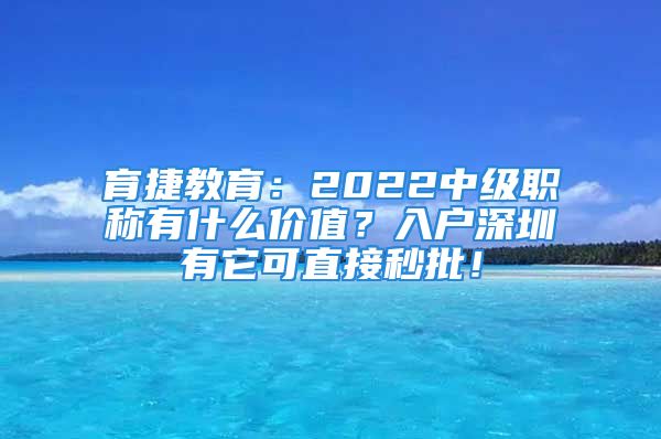 育捷教育：2022中級職稱有什么價值？入戶深圳有它可直接秒批！