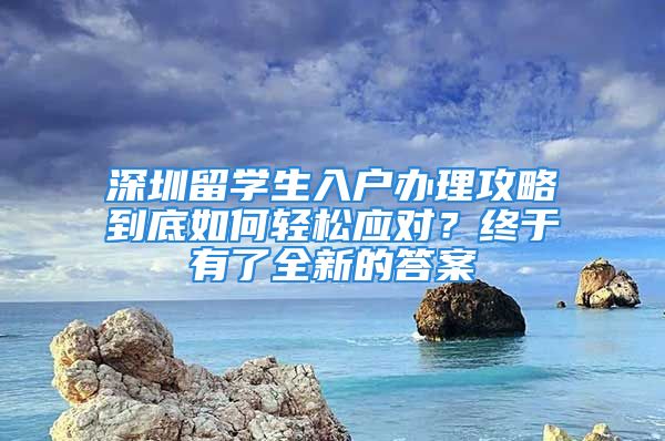 深圳留學(xué)生入戶辦理攻略到底如何輕松應(yīng)對？終于有了全新的答案