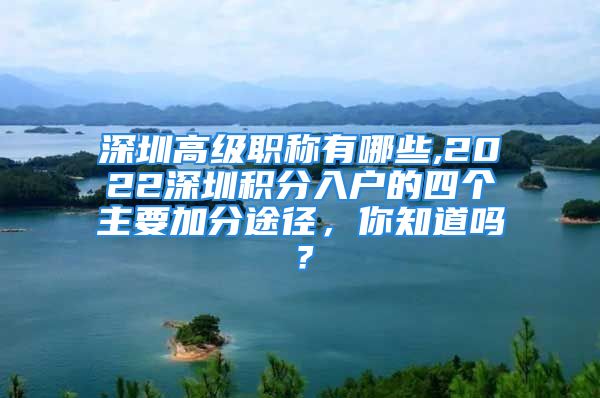 深圳高級職稱有哪些,2022深圳積分入戶的四個主要加分途徑，你知道嗎？