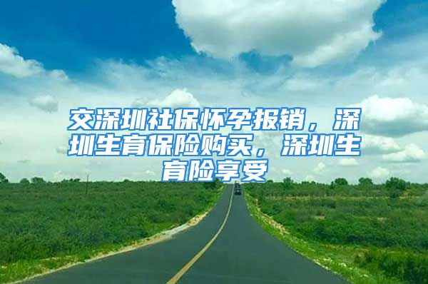 交深圳社保懷孕報銷，深圳生育保險購買，深圳生育險享受