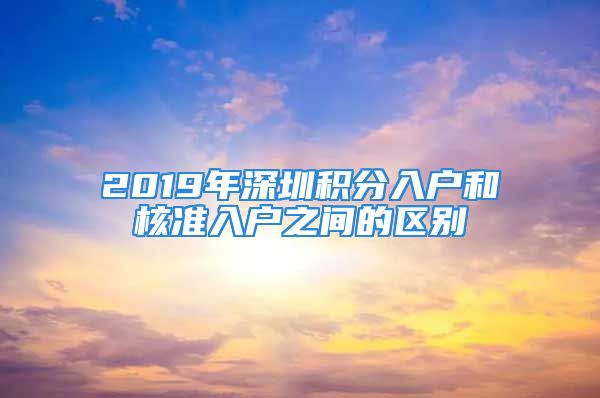 2019年深圳積分入戶和核準(zhǔn)入戶之間的區(qū)別