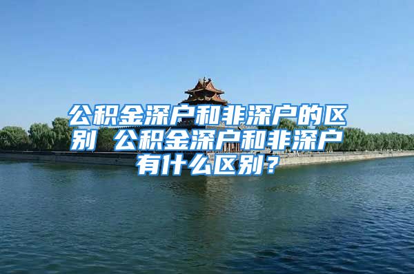 公積金深戶和非深戶的區(qū)別 公積金深戶和非深戶有什么區(qū)別？