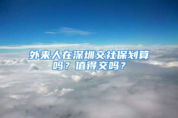 外來人在深圳交社保劃算嗎？值得交嗎？