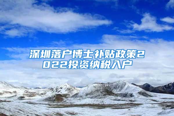 深圳落戶博士補(bǔ)貼政策2022投資納稅入戶