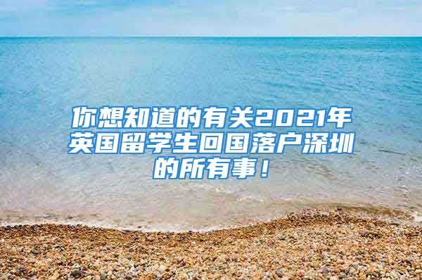 你想知道的有關2021年英國留學生回國落戶深圳的所有事！