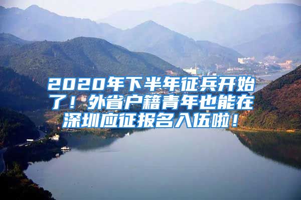 2020年下半年征兵開始了！外省戶籍青年也能在深圳應(yīng)征報(bào)名入伍啦！