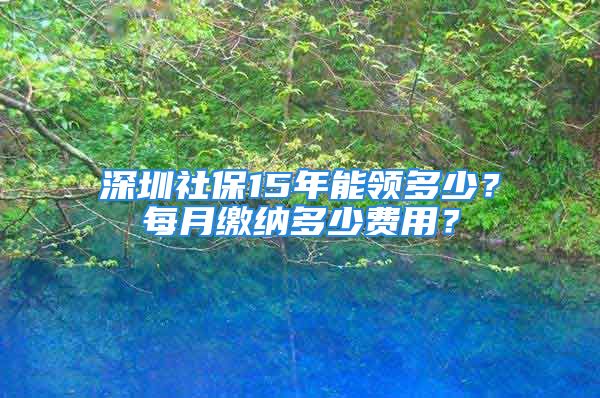 深圳社保15年能領(lǐng)多少？每月繳納多少費(fèi)用？