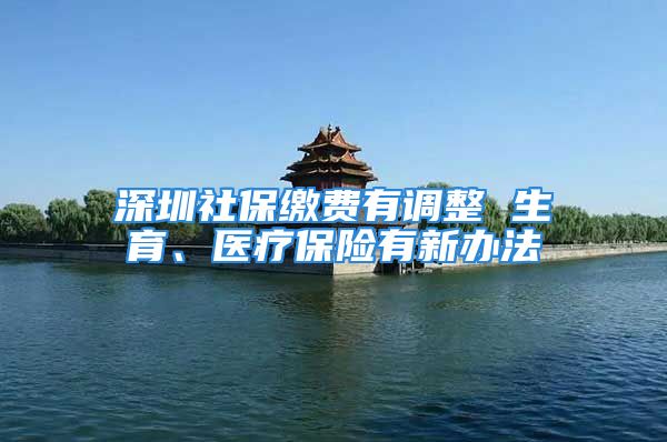 深圳社保繳費有調整 生育、醫(yī)療保險有新辦法