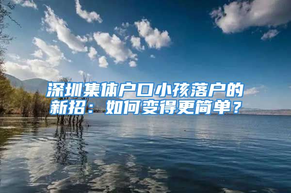 深圳集體戶口小孩落戶的新招：如何變得更簡單？