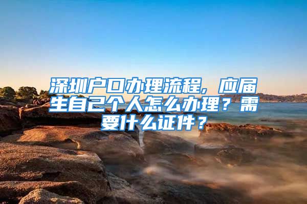 深圳戶口辦理流程, 應(yīng)屆生自己個(gè)人怎么辦理？需要什么證件？