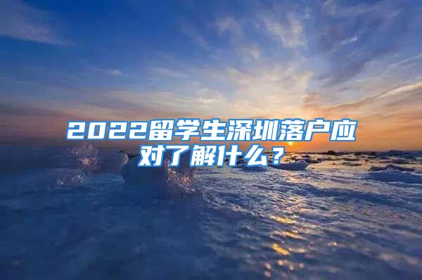 2022留學(xué)生深圳落戶應(yīng)對了解什么？