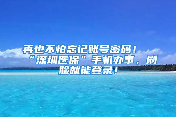 再也不怕忘記賬號(hào)密碼！“深圳醫(yī)保”手機(jī)辦事，刷臉就能登錄！