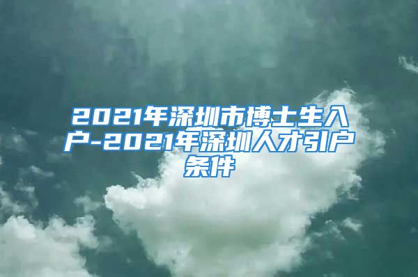 2021年深圳市博士生入戶(hù)-2021年深圳人才引戶(hù)條件