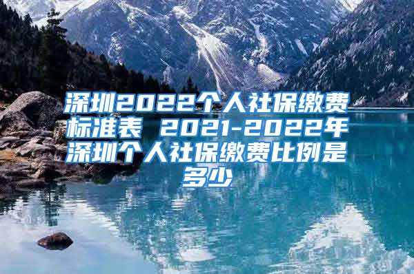 深圳2022個人社保繳費標(biāo)準(zhǔn)表 2021-2022年深圳個人社保繳費比例是多少