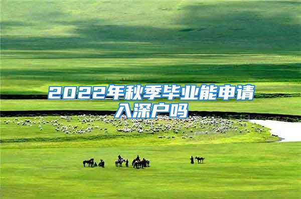 2022年秋季畢業(yè)能申請(qǐng)入深戶嗎