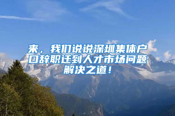 來，我們說說深圳集體戶口辭職遷到人才市場問題解決之道！