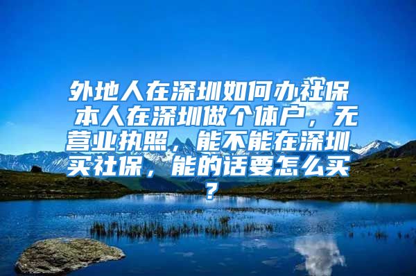 外地人在深圳如何辦社保 本人在深圳做個體戶，無營業(yè)執(zhí)照，能不能在深圳買社保，能的話要怎么買？