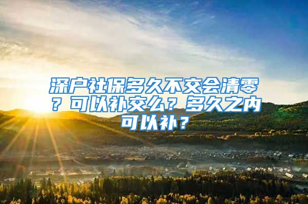 深戶社保多久不交會(huì)清零？可以補(bǔ)交么？多久之內(nèi)可以補(bǔ)？