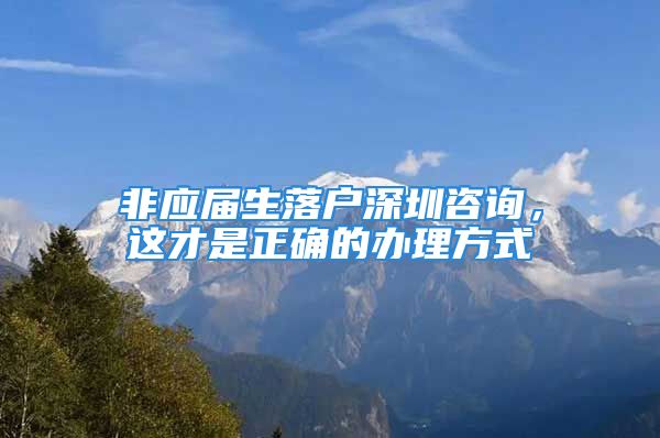 非應(yīng)屆生落戶深圳咨詢，這才是正確的辦理方式