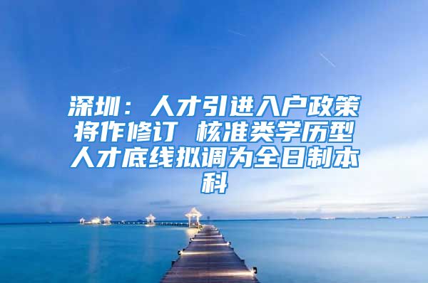 深圳：人才引進入戶政策將作修訂 核準類學(xué)歷型人才底線擬調(diào)為全日制本科