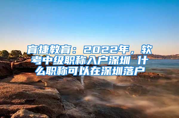 育捷教育：2022年，軟考中級職稱入戶深圳 什么職稱可以在深圳落戶