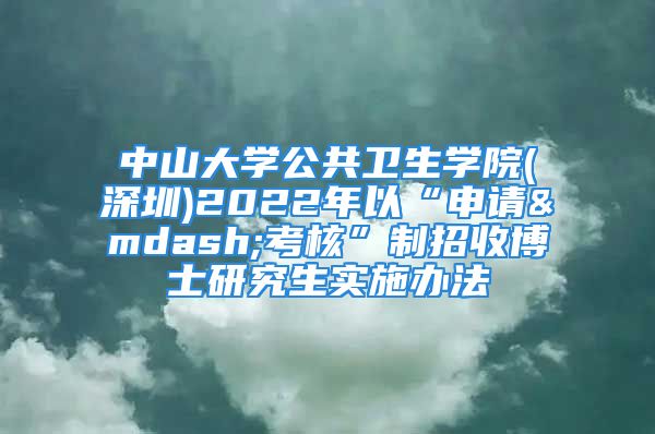 中山大學(xué)公共衛(wèi)生學(xué)院(深圳)2022年以“申請(qǐng)—考核”制招收博士研究生實(shí)施辦法