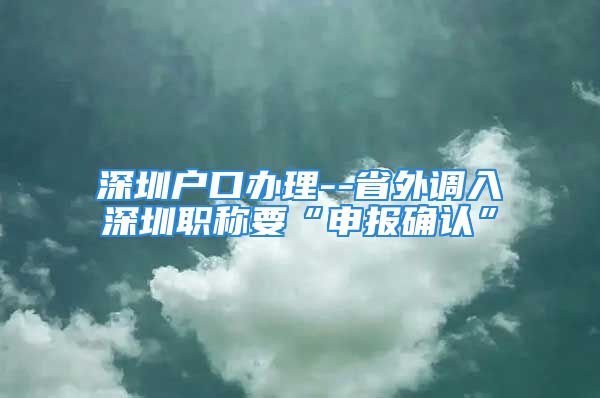 深圳戶口辦理--省外調入深圳職稱要“申報確認”