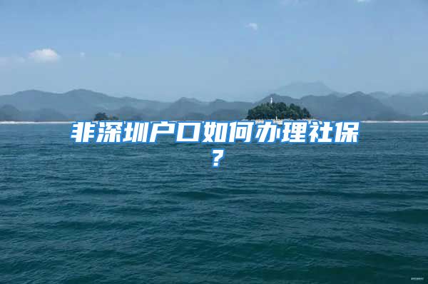 非深圳戶口如何辦理社保？