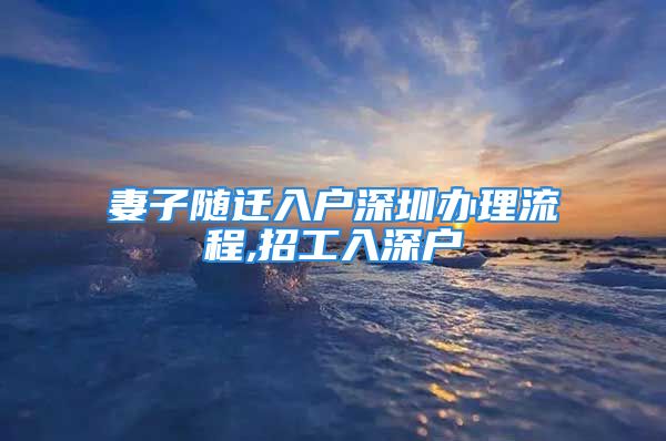 妻子隨遷入戶深圳辦理流程,招工入深戶