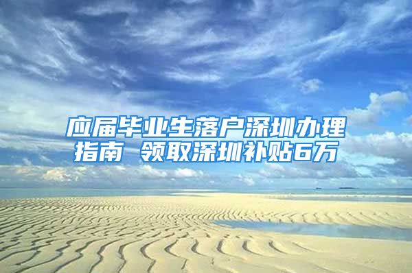 應(yīng)屆畢業(yè)生落戶深圳辦理指南 領(lǐng)取深圳補貼6萬