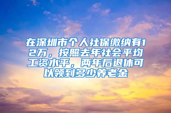 在深圳市個(gè)人社保繳納有12萬(wàn)，按照去年社會(huì)平均工資水平，兩年后退休可以領(lǐng)到多少養(yǎng)老金