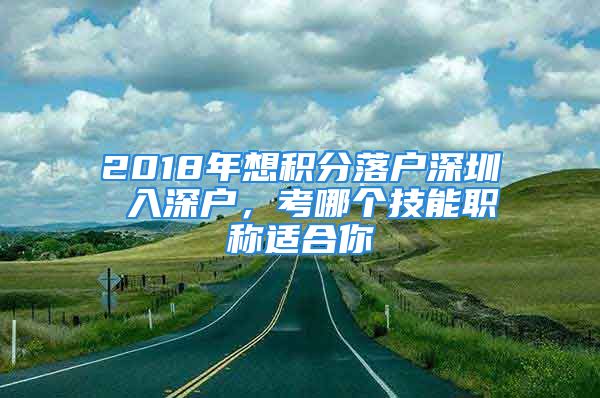 2018年想積分落戶深圳 入深戶，考哪個(gè)技能職稱適合你