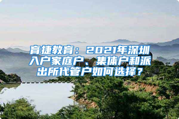 育捷教育：2021年深圳入戶家庭戶、集體戶和派出所代管戶如何選擇？