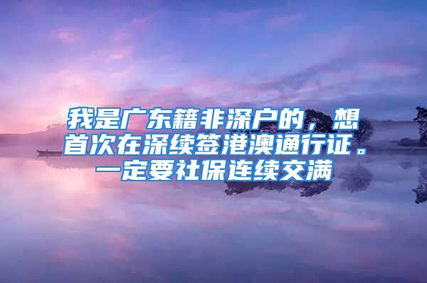 我是廣東籍非深戶的，想首次在深續(xù)簽港澳通行證。一定要社保連續(xù)交滿