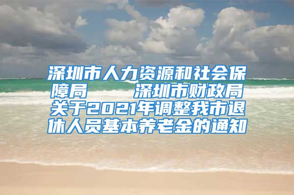 深圳市人力資源和社會保障局    深圳市財(cái)政局關(guān)于2021年調(diào)整我市退休人員基本養(yǎng)老金的通知