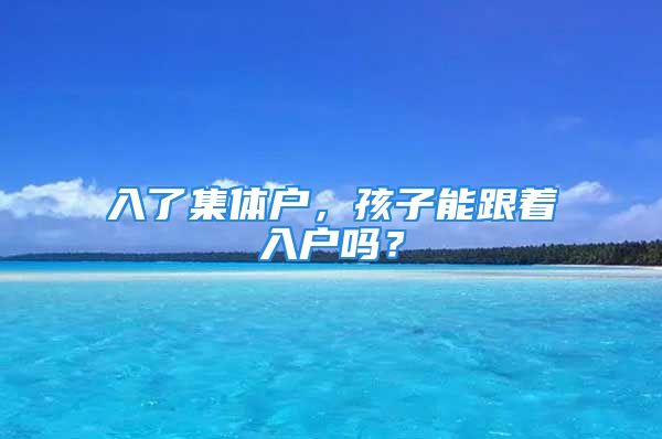 入了集體戶，孩子能跟著入戶嗎？