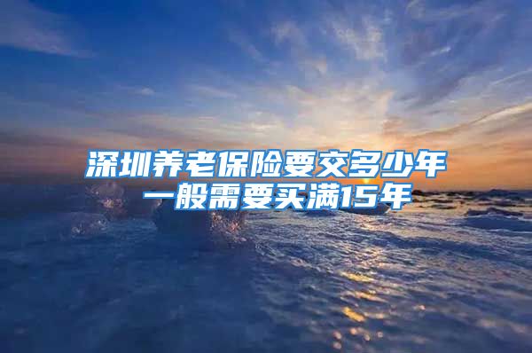 深圳養(yǎng)老保險(xiǎn)要交多少年 一般需要買滿15年