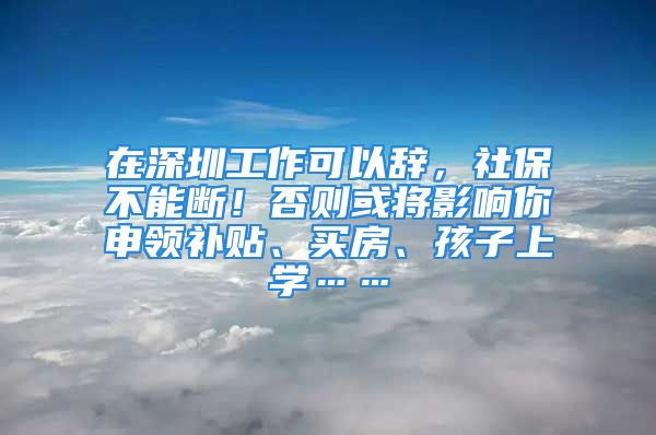 在深圳工作可以辭，社保不能斷！否則或?qū)⒂绊懩闵觐I(lǐng)補(bǔ)貼、買房、孩子上學(xué)……