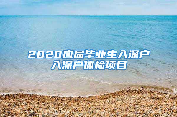 2020應(yīng)屆畢業(yè)生入深戶入深戶體檢項(xiàng)目