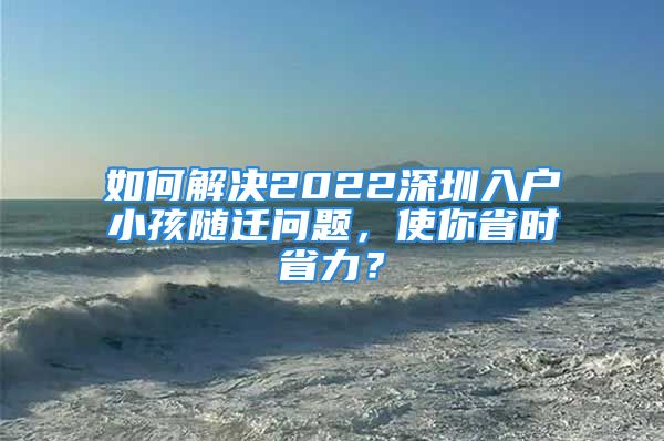 如何解決2022深圳入戶小孩隨遷問題，使你省時省力？