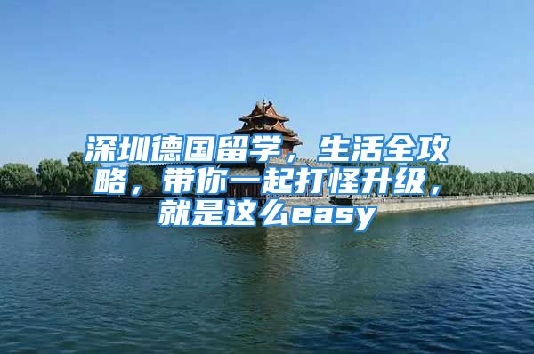 深圳德國(guó)留學(xué)，生活全攻略，帶你一起打怪升級(jí)，就是這么easy